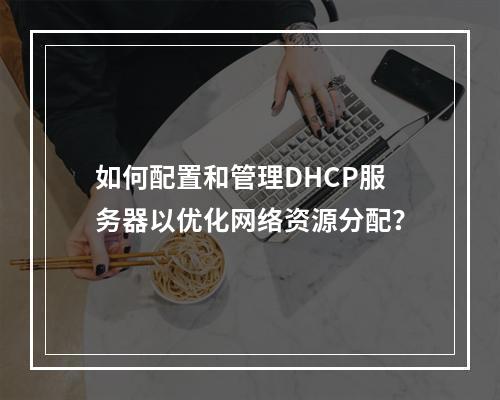 如何配置和管理DHCP服务器以优化网络资源分配?