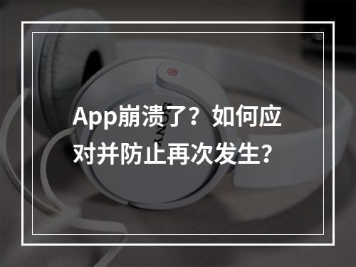 App崩溃了?如何应对并防止再次发生?