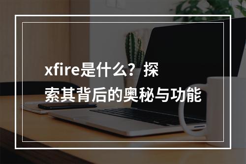 xfire是什么?探索其背后的奥秘与功能