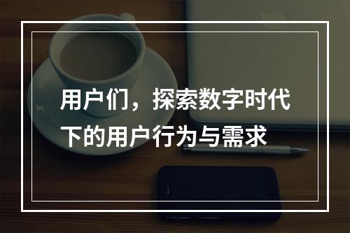 用户们,探索数字时代下的用户行为与需求