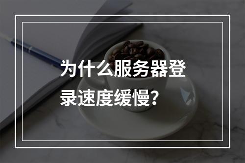 为什么服务器登录速度缓慢?