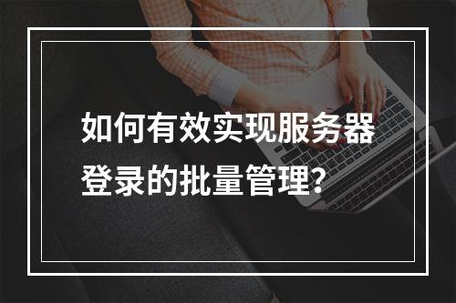 如何有效实现服务器登录的批量管理?