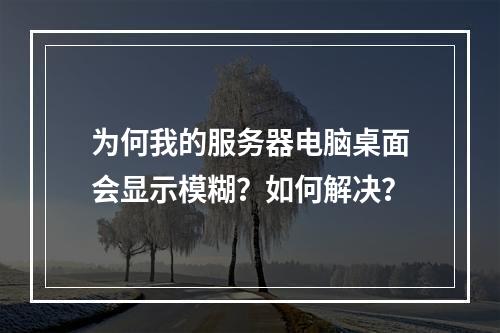 为何我的服务器电脑桌面会显示模糊?如何解决?
