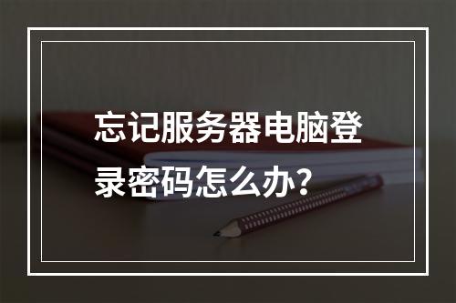 忘记服务器电脑登录密码怎么办?