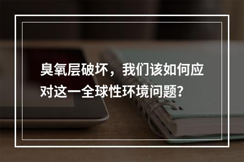 臭氧层破坏,我们该如何应对这一全球性环境问题?
