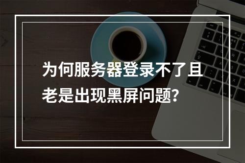 为何服务器登录不了且老是出现黑屏问题?
