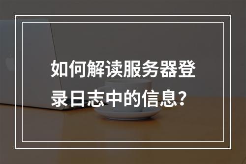 如何解读服务器登录日志中的信息?