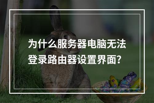 为什么服务器电脑无法登录路由器设置界面?