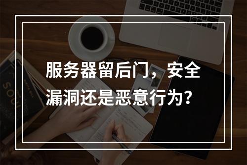 服务器留后门,安全漏洞还是恶意行为?
