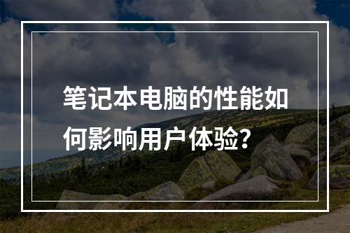 笔记本电脑的性能如何影响用户体验?