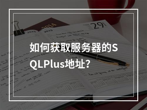 如何获取服务器的SQLPlus地址?