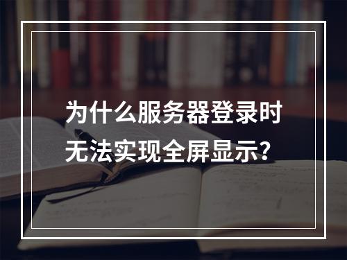 为什么服务器登录时无法实现全屏显示?