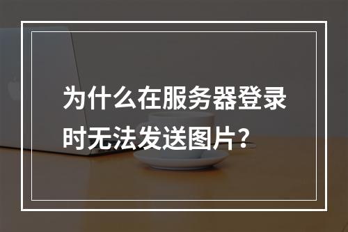 为什么在服务器登录时无法发送图片?