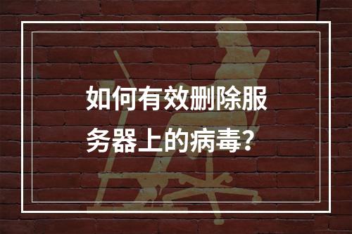 如何有效删除服务器上的病毒?