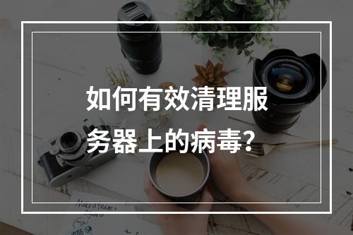 如何有效清理服务器上的病毒?