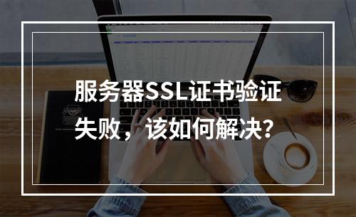 服务器SSL证书验证失败,该如何解决?