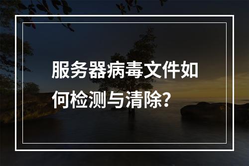 服务器病毒文件如何检测与清除?