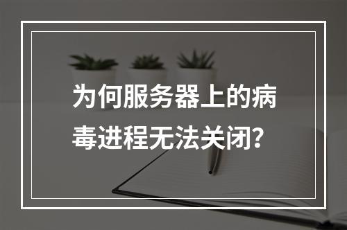 为何服务器上的病毒进程无法关闭?