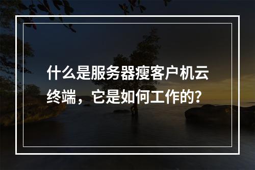 什么是服务器瘦客户机云终端,它是如何工作的?