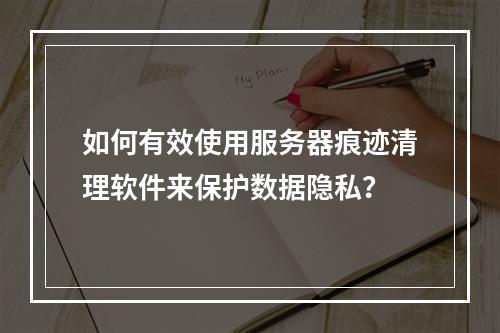 如何有效使用服务器痕迹清理软件来保护数据隐私?