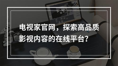电视家官网,探索高品质影视内容的在线平台?