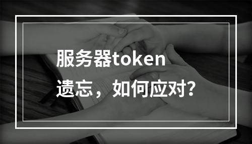 服务器token遗忘,如何应对?