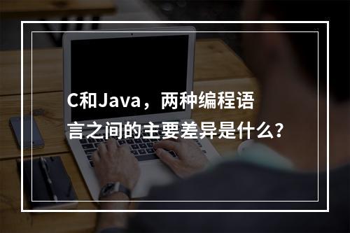 C和Java,两种编程语言之间的主要差异是什么?