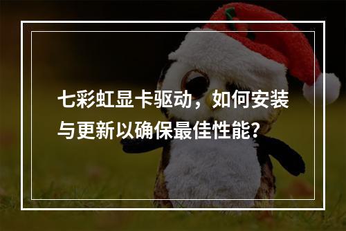 七彩虹显卡驱动,如何安装与更新以确保最佳性能?