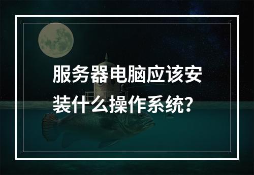 服务器电脑应该安装什么操作系统?