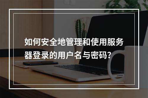 如何安全地管理和使用服务器登录的用户名与密码?