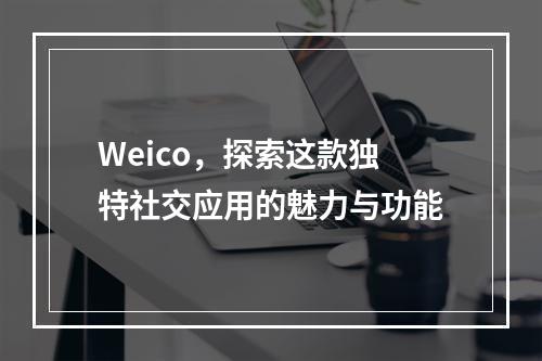 Weico,探索这款独特社交应用的魅力与功能