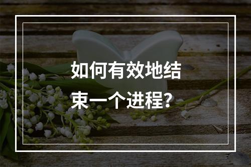 如何有效地结束一个进程?