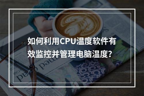 如何利用CPU温度软件有效监控并管理电脑温度?