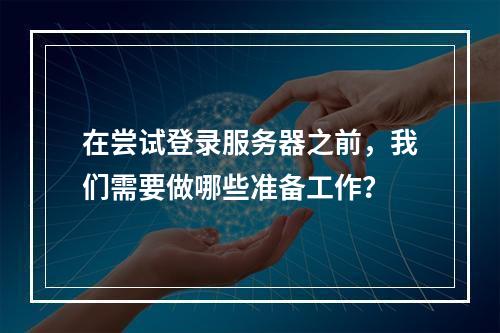 在尝试登录服务器之前,我们需要做哪些准备工作?
