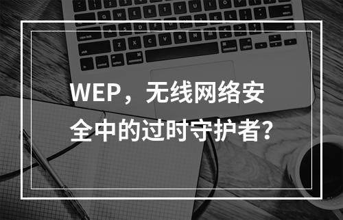 WEP,无线网络安全中的过时守护者?
