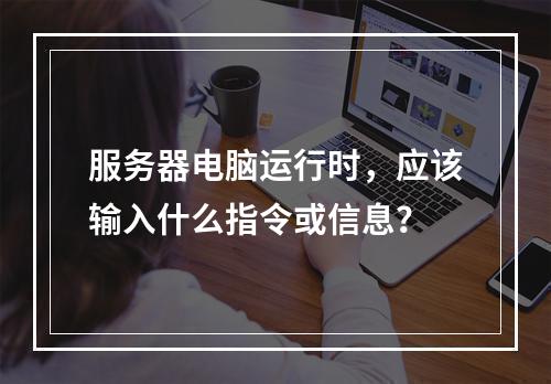服务器电脑运行时,应该输入什么指令或信息?