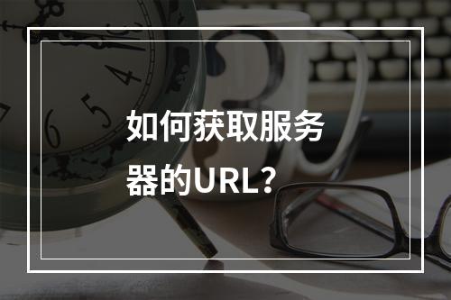如何获取服务器的URL?