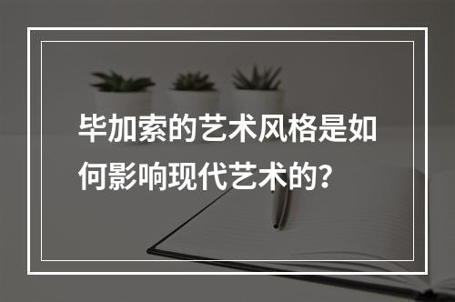 毕加索的艺术风格是如何影响现代艺术的?