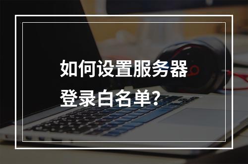 如何设置服务器登录白名单?