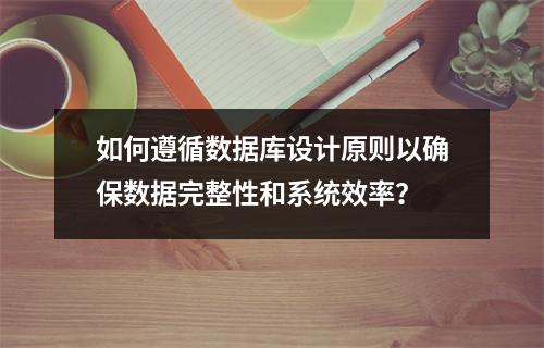 如何遵循数据库设计原则以确保数据完整性和系统效率?