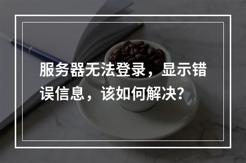服务器无法登录,显示错误信息,该如何解决?