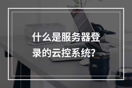 什么是服务器登录的云控系统?