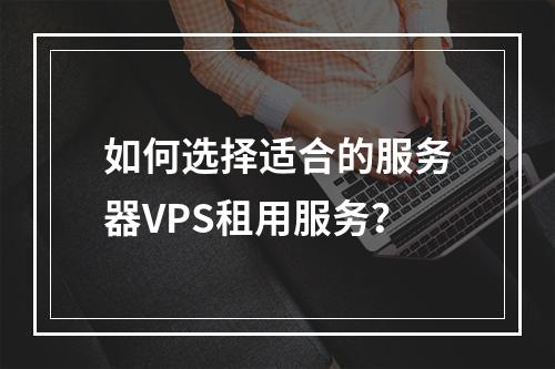 如何选择适合的服务器VPS租用服务?