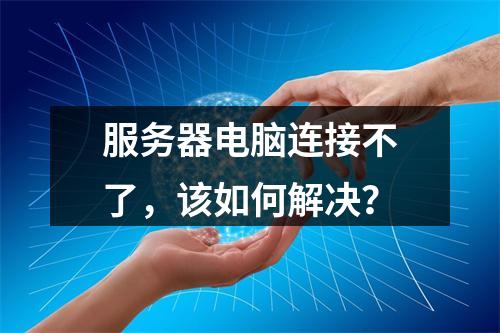 服务器电脑连接不了,该如何解决?