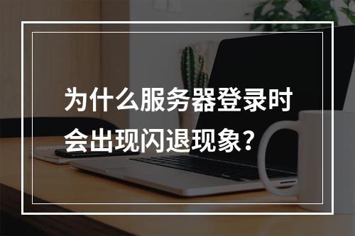 为什么服务器登录时会出现闪退现象?