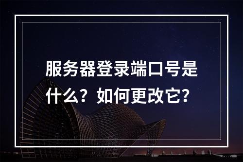 服务器登录端口号是什么?如何更改它?