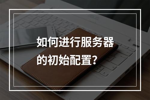 如何进行服务器的初始配置?