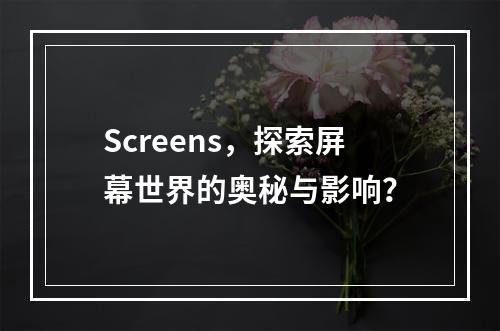 Screens,探索屏幕世界的奥秘与影响?
