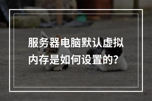 服务器电脑默认虚拟内存是如何设置的?