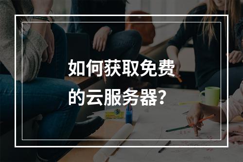 如何获取免费的云服务器?